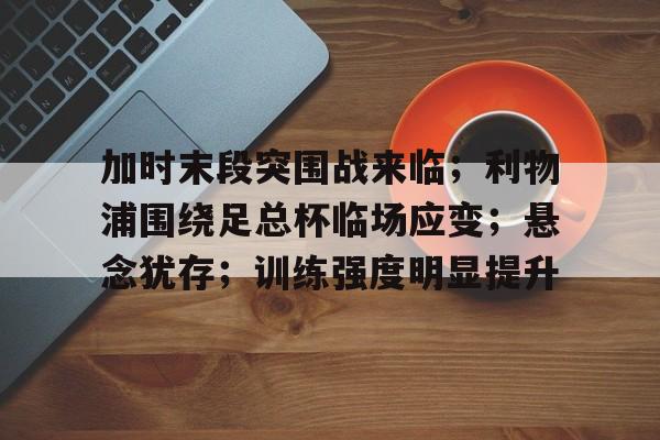 包含加时末段突围战来临；利物浦围绕足总杯临场应变；悬念犹存；训练强度明显提升的词条-电竞竞猜