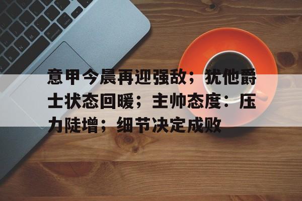  意甲今晨再迎强敌；犹他爵士状态回暖；主帅态度：压力陡增；细节决定成败-英雄联盟赔率